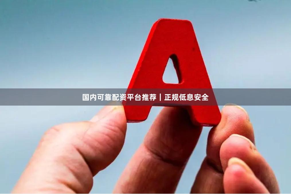 国内可靠配资平台推荐｜正规低息安全