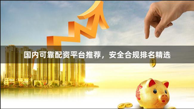 国内可靠配资平台推荐,安全合规排名精选