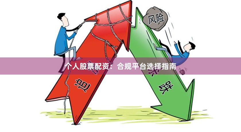 个人股票配资：合规平台选择指南