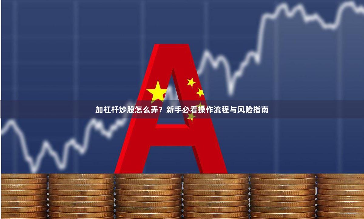 加杠杆炒股怎么弄？新手必看操作流程与风险指南