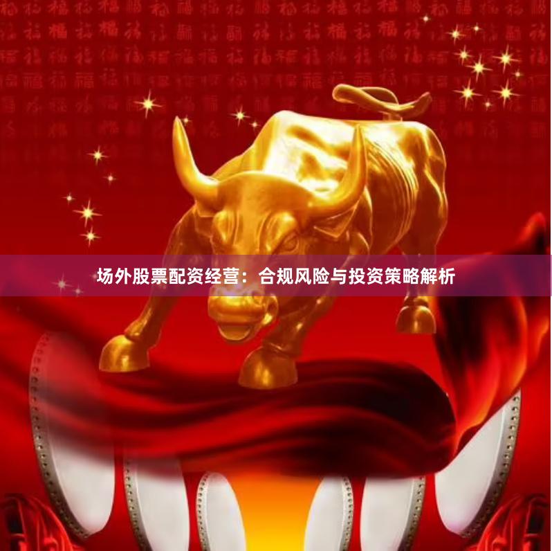 场外股票配资经营:合规风险与投资策略解析