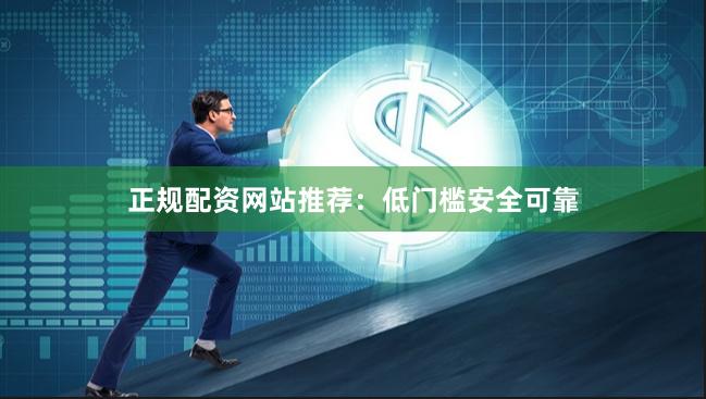 正规配资网站推荐：低门槛安全可靠