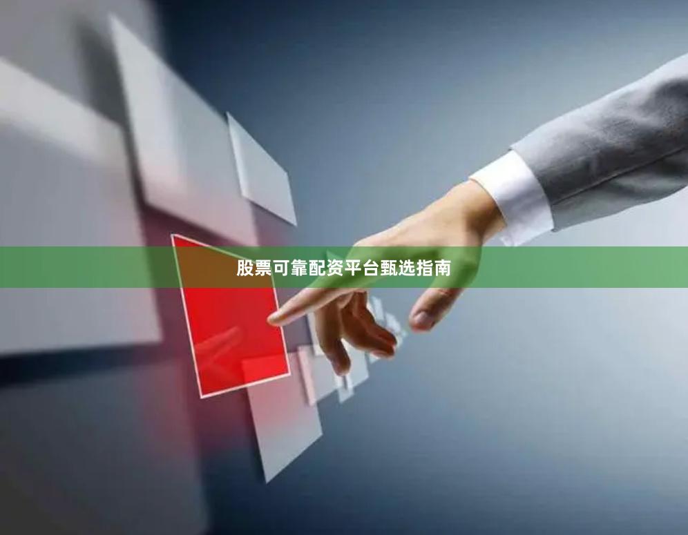 股票可靠配资平台甄选指南