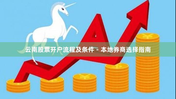 云南股票开户流程及条件 - 本地券商选择指南