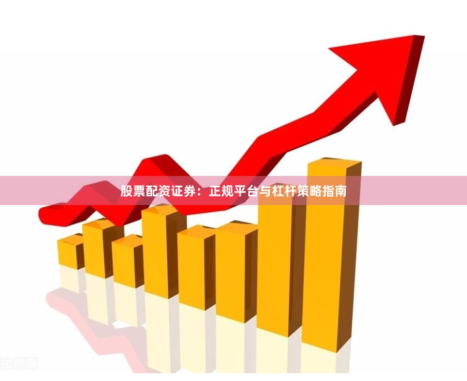 股票配资证券：正规平台与杠杆策略指南