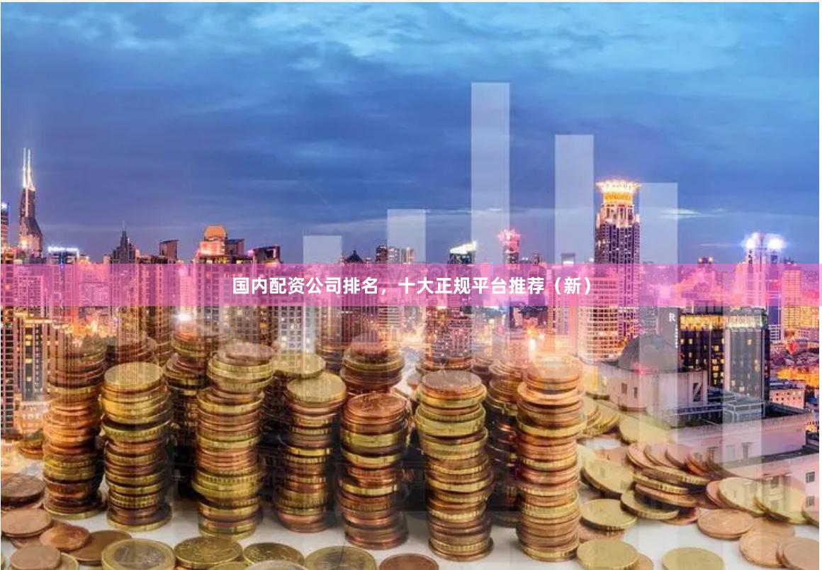 国内配资公司排名，十大正规平台推荐（新）