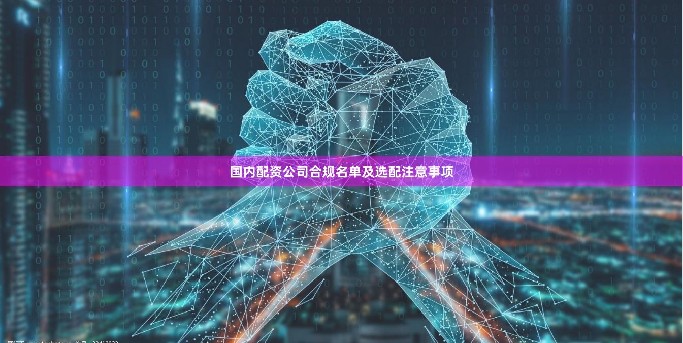 国内配资公司合规名单及选配注意事项