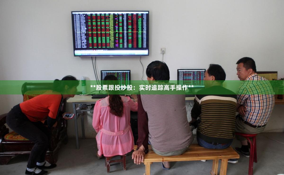 **股票跟投炒股：实时追踪高手操作**