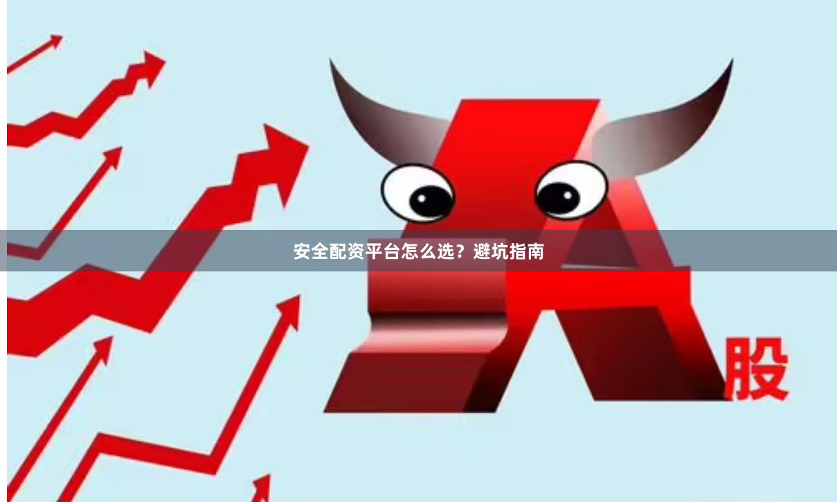 安全配资平台怎么选？避坑指南