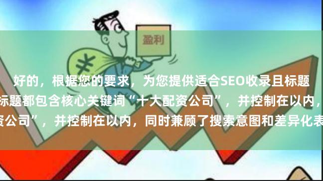 好的，根据您的要求，为您提供适合SEO收录且标题不重复的标题方案。每个标题都包含核心关键词“十大配资公司”，并控制在以内，同时兼顾了搜索意图和差异化表达。