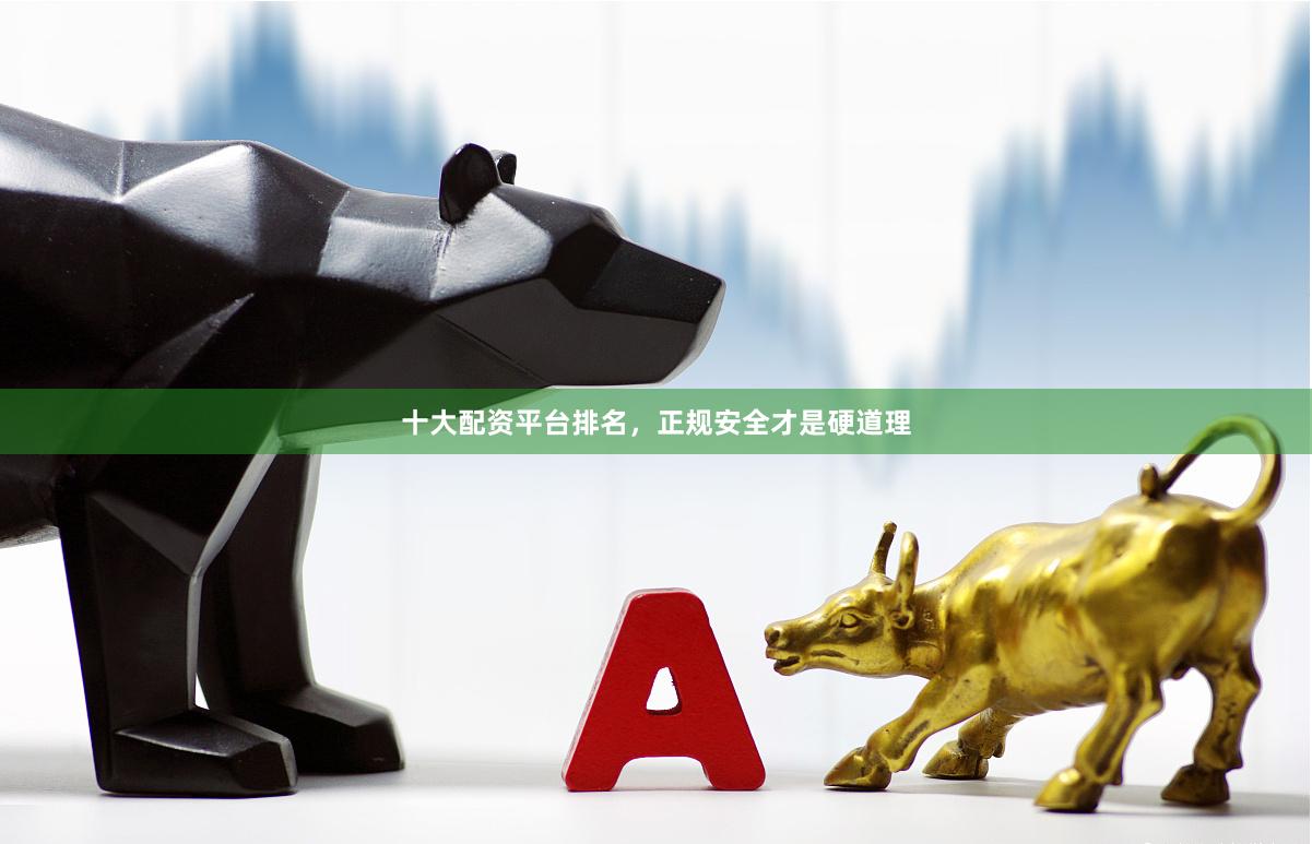 十大配资平台排名，正规安全才是硬道理
