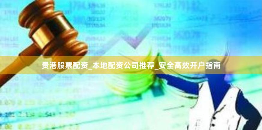 贵港股票配资_本地配资公司推荐_安全高效开户指南