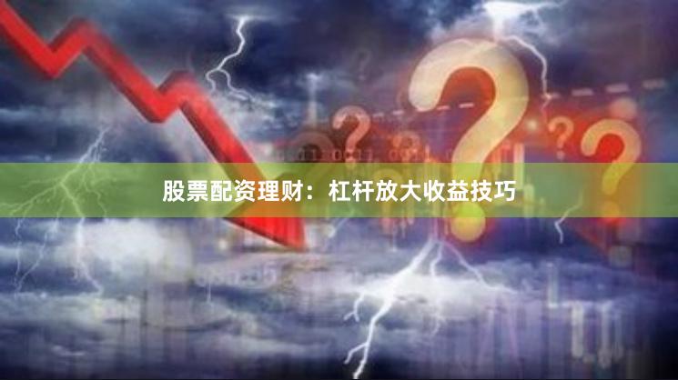 股票配资理财：杠杆放大收益技巧