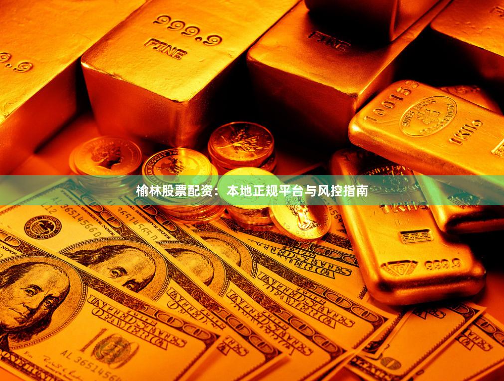 榆林股票配资：本地正规平台与风控指南